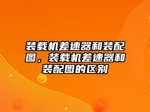 裝載機差速器和裝配圖，裝載機差速器和裝配圖的區(qū)別