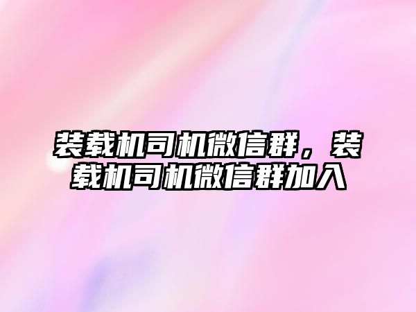 裝載機司機微信群，裝載機司機微信群加入