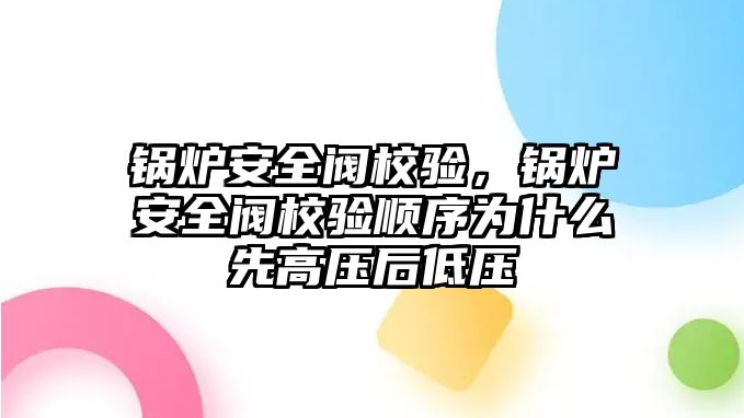 鍋爐安全閥校驗，鍋爐安全閥校驗順序為什么先高壓后低壓