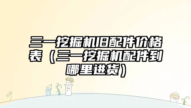 三一挖掘機舊配件價格表（三一挖掘機配件到哪里進貨）