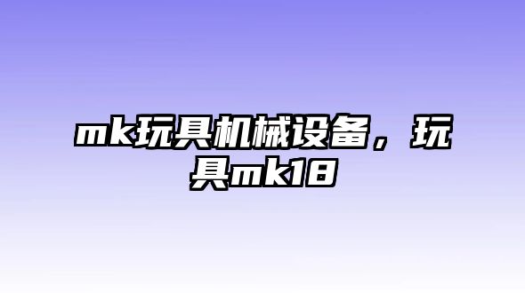 mk玩具機(jī)械設(shè)備，玩具mk18