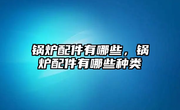 鍋爐配件有哪些，鍋爐配件有哪些種類