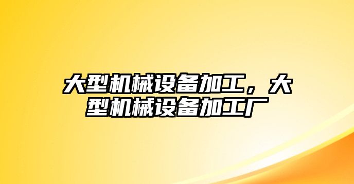 大型機(jī)械設(shè)備加工，大型機(jī)械設(shè)備加工廠