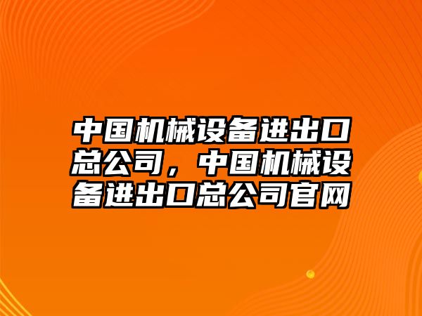 中國機械設(shè)備進(jìn)出口總公司，中國機械設(shè)備進(jìn)出口總公司官網(wǎng)