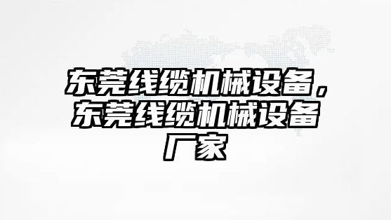 東莞線纜機械設備，東莞線纜機械設備廠家