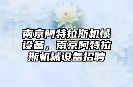 南京阿特拉斯機械設(shè)備，南京阿特拉斯機械設(shè)備招聘