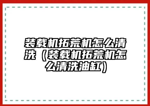 裝載機拓荒機怎么清洗（裝載機拓荒機怎么清洗油缸）