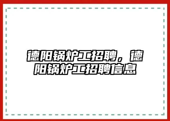 德陽鍋爐工招聘，德陽鍋爐工招聘信息