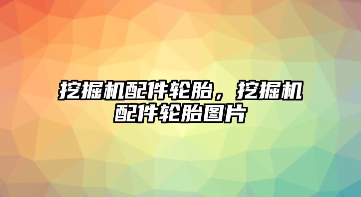 挖掘機配件輪胎，挖掘機配件輪胎圖片