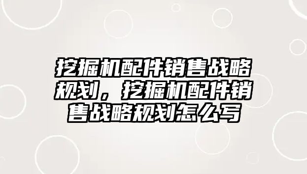 挖掘機配件銷售戰(zhàn)略規(guī)劃，挖掘機配件銷售戰(zhàn)略規(guī)劃怎么寫