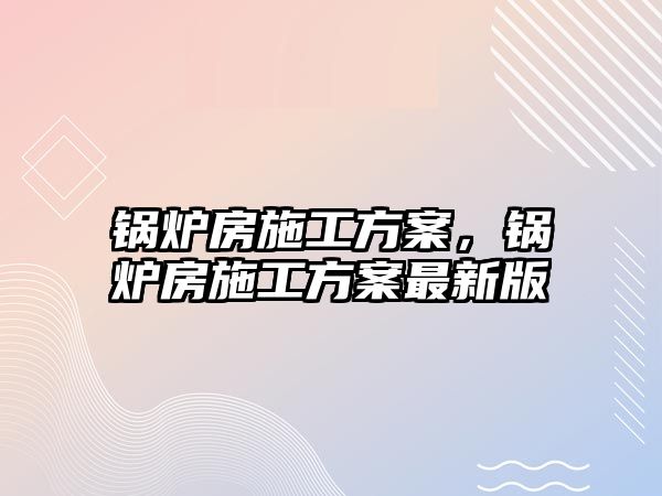 鍋爐房施工方案，鍋爐房施工方案最新版