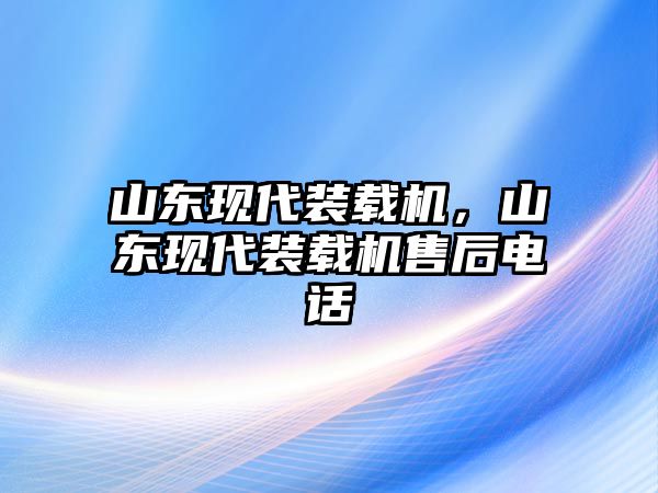 山東現(xiàn)代裝載機(jī)，山東現(xiàn)代裝載機(jī)售后電話