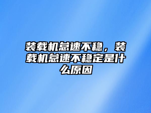 裝載機怠速不穩(wěn)，裝載機怠速不穩(wěn)定是什么原因