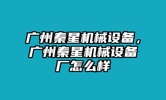 廣州秦星機械設(shè)備，廣州秦星機械設(shè)備廠怎么樣