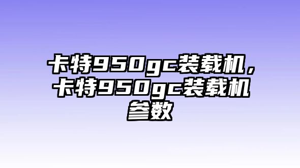 卡特950gc裝載機，卡特950gc裝載機參數(shù)