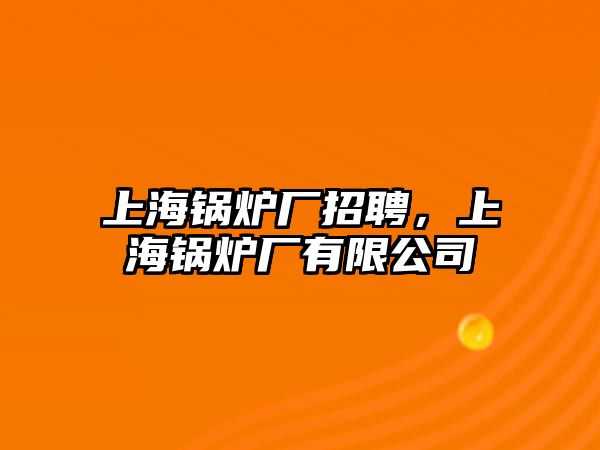 上海鍋爐廠招聘，上海鍋爐廠有限公司