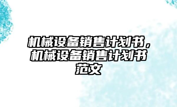 機(jī)械設(shè)備銷售計(jì)劃書，機(jī)械設(shè)備銷售計(jì)劃書范文