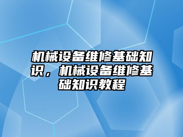 機械設(shè)備維修基礎(chǔ)知識，機械設(shè)備維修基礎(chǔ)知識教程