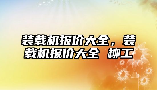 裝載機報價大全，裝載機報價大全 柳工