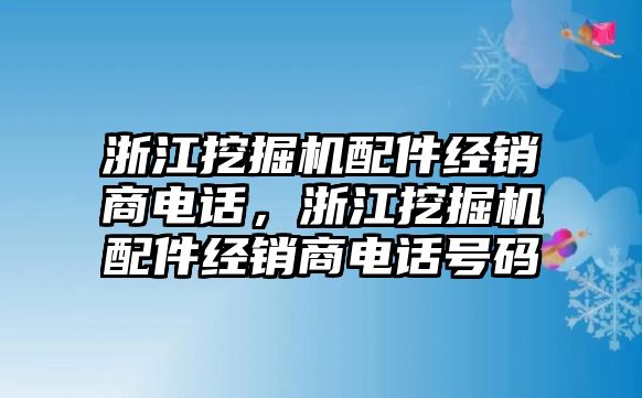 浙江挖掘機(jī)配件經(jīng)銷商電話，浙江挖掘機(jī)配件經(jīng)銷商電話號(hào)碼