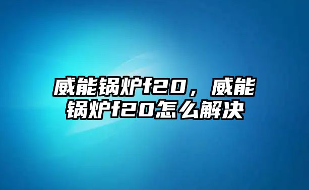 威能鍋爐f20，威能鍋爐f20怎么解決