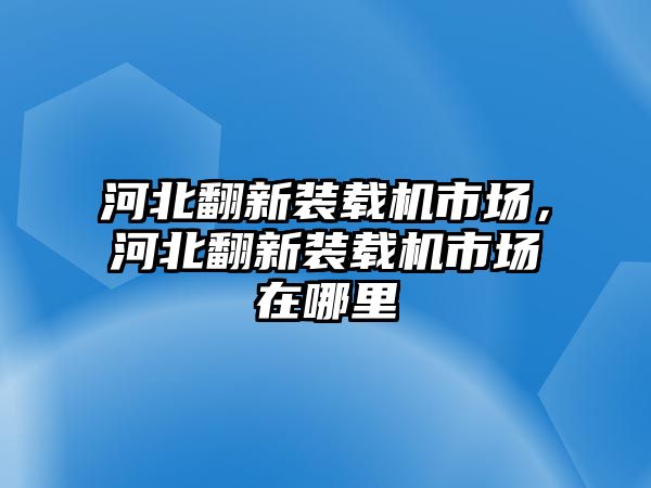 河北翻新裝載機(jī)市場(chǎng)，河北翻新裝載機(jī)市場(chǎng)在哪里