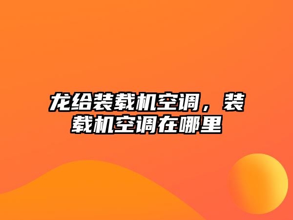 龍給裝載機(jī)空調(diào)，裝載機(jī)空調(diào)在哪里