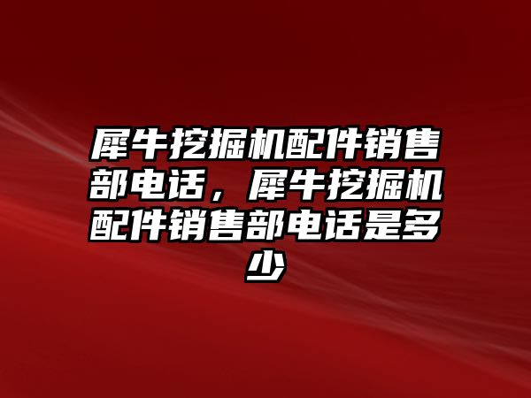 犀牛挖掘機配件銷售部電話，犀牛挖掘機配件銷售部電話是多少