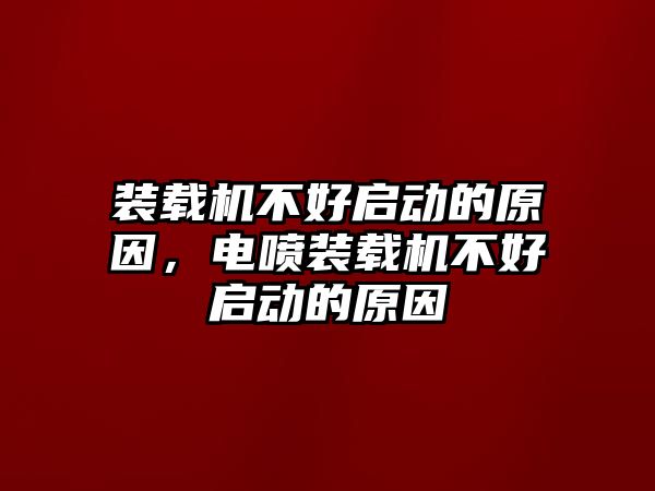 裝載機(jī)不好啟動(dòng)的原因，電噴裝載機(jī)不好啟動(dòng)的原因