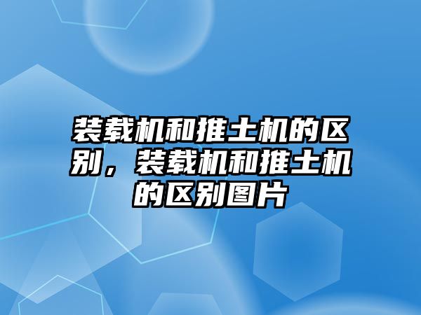 裝載機(jī)和推土機(jī)的區(qū)別，裝載機(jī)和推土機(jī)的區(qū)別圖片