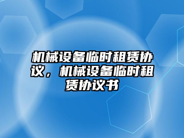 機械設(shè)備臨時租賃協(xié)議，機械設(shè)備臨時租賃協(xié)議書