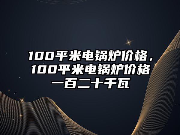 100平米電鍋爐價(jià)格，100平米電鍋爐價(jià)格一百二十千瓦