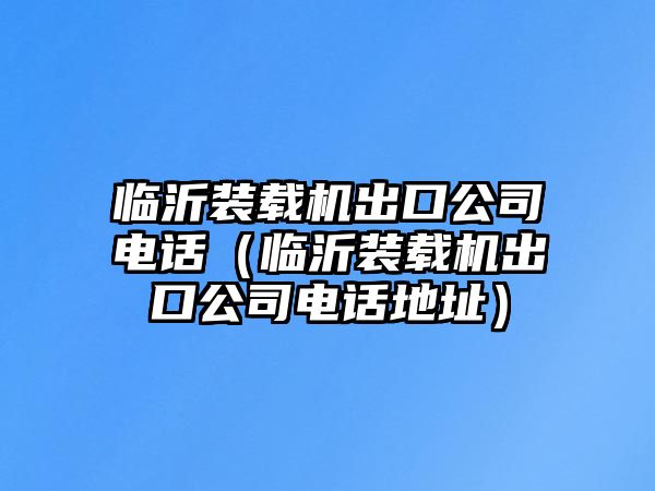 臨沂裝載機(jī)出口公司電話（臨沂裝載機(jī)出口公司電話地址）