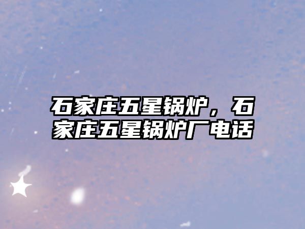 石家莊五星鍋爐，石家莊五星鍋爐廠電話