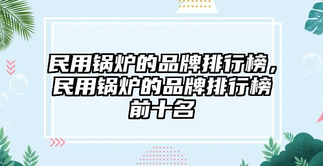 民用鍋爐的品牌排行榜，民用鍋爐的品牌排行榜前十名