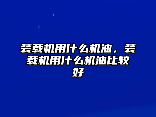 裝載機用什么機油，裝載機用什么機油比較好