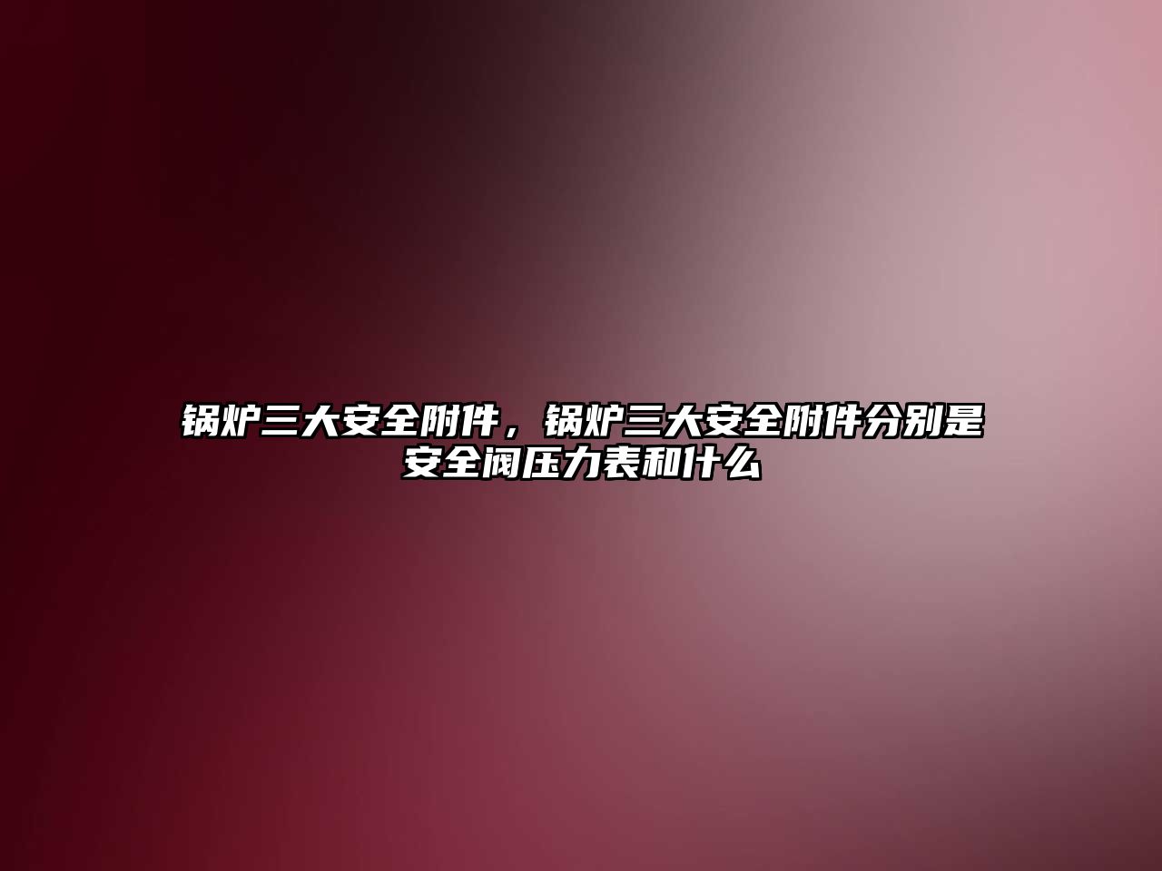 鍋爐三大安全附件，鍋爐三大安全附件分別是安全閥壓力表和什么