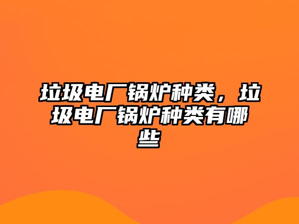 垃圾電廠鍋爐種類，垃圾電廠鍋爐種類有哪些