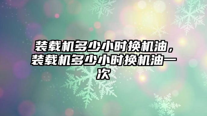 裝載機多少小時換機油，裝載機多少小時換機油一次