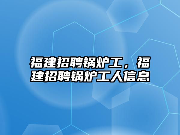 福建招聘鍋爐工，福建招聘鍋爐工人信息