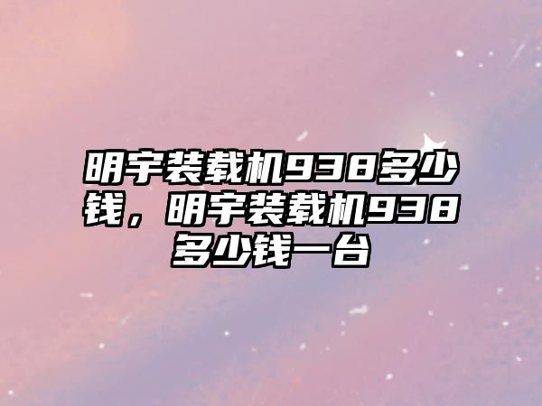 明宇裝載機938多少錢，明宇裝載機938多少錢一臺