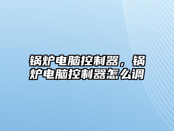 鍋爐電腦控制器，鍋爐電腦控制器怎么調(diào)