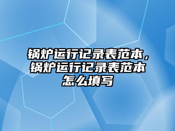 鍋爐運(yùn)行記錄表范本，鍋爐運(yùn)行記錄表范本怎么填寫