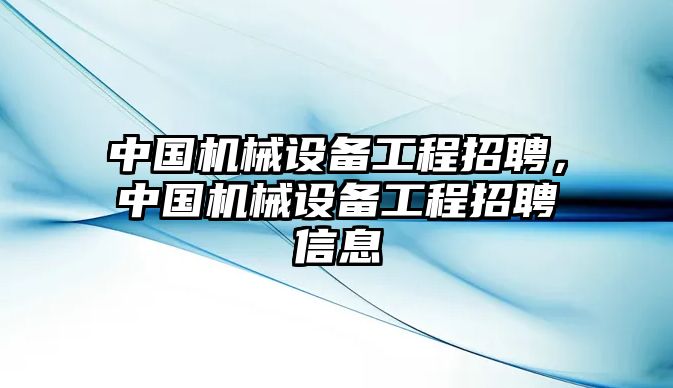 中國(guó)機(jī)械設(shè)備工程招聘，中國(guó)機(jī)械設(shè)備工程招聘信息