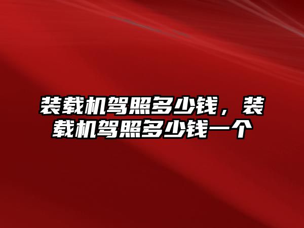 裝載機(jī)駕照多少錢，裝載機(jī)駕照多少錢一個(gè)