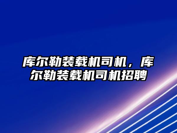 庫爾勒裝載機司機，庫爾勒裝載機司機招聘