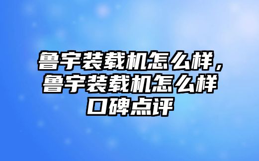 魯宇裝載機怎么樣，魯宇裝載機怎么樣口碑點評