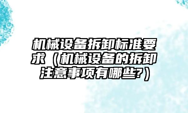 機械設(shè)備拆卸標準要求（機械設(shè)備的拆卸注意事項有哪些?）