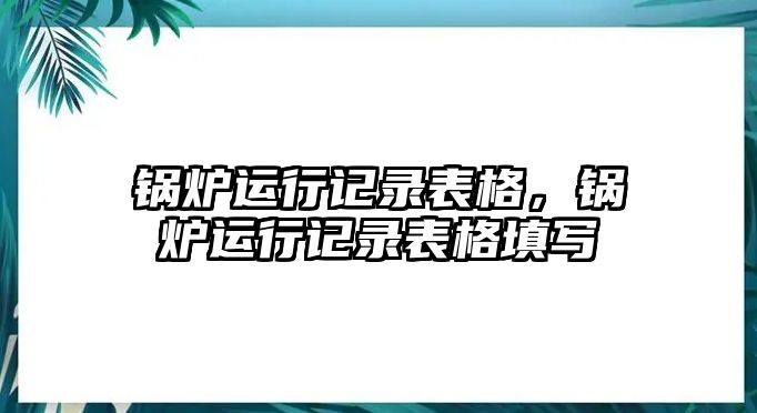 鍋爐運行記錄表格，鍋爐運行記錄表格填寫