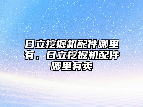 日立挖掘機配件哪里有，日立挖掘機配件哪里有賣